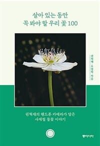 살아 있는 동안 꼭 봐야 할 우리 꽃 100 (권혁재의 핸드폰 카메라가 담은 사계절 들꽃 이야기)