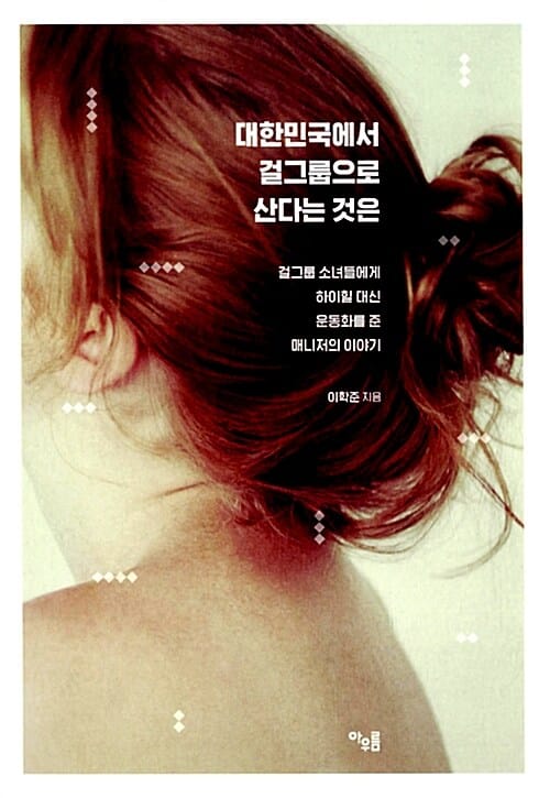 대한민국에서 걸그룹으로 산다는 것은 (걸그룹 소녀들에게 하이힐 대신 운동화를 준 매니저의 이야기)