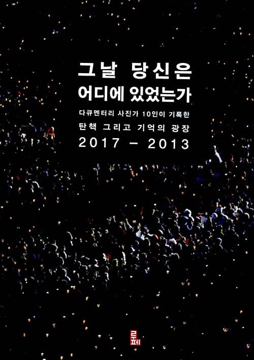그날 당신은 어디에 있었는가 (다큐멘터리 사진가 10인이 기록한 탄핵 그리고 기억의 광장 2017-2013)
