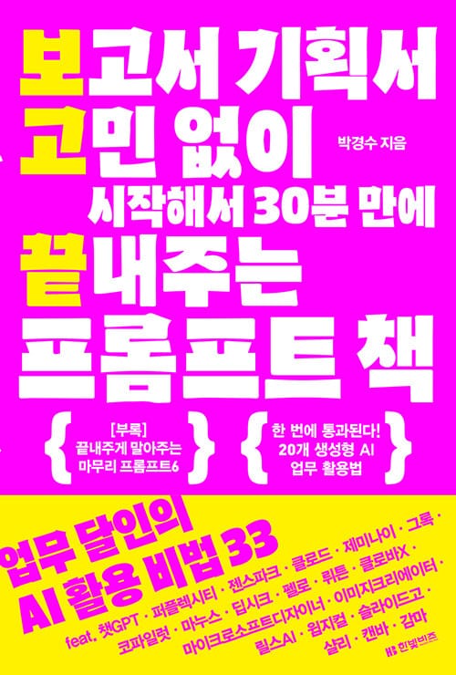 보고서 기획서 고민 없이 시작해서 30분 만에 끝내주는 프롬프트 책 - 업무 달인의 AI 활용 비법 33 feat. 챗GPT·퍼플렉시티·젠스파크·클로드·제미나이·그록·코파일럿·마누스·딥시크·펠로·뤼튼·클로바X·마이크로소프트 디자이너·이미지 크리에이터·릴스AI·윔지컬·슬라이드고·샬리·캔바·감마