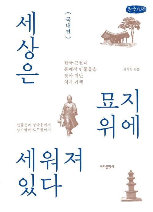[큰글자책] 세상은 묘지 위에 세워져 있다 : 국내편 - 한국 근현대 문제적 인물들을 찾아 떠난 역사 기행, 전봉준과 정약용에서 ― 김수영과 노무현까지