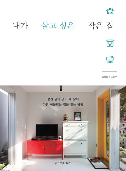 내가 살고 싶은 작은 집 - 공간 낭비 없이 내 삶에 가장 어울리는 집을 짓는 방법